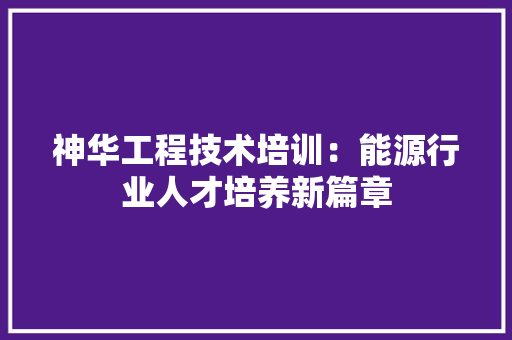 神华工程技术培训：能源行业人才培养新篇章 室内设计