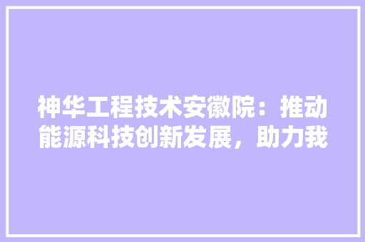 神华工程技术安徽院：推动能源科技创新发展，助力我国能源结构优化 室内设计