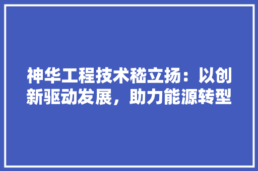 神华工程技术嵇立扬：以创新驱动发展，助力能源转型 室内设计