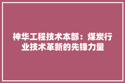 神华工程技术本部：煤炭行业技术革新的先锋力量 室内设计