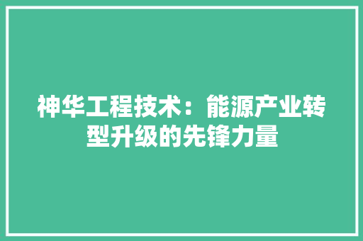 神华工程技术：能源产业转型升级的先锋力量
