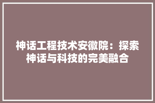 神话工程技术安徽院：探索神话与科技的完美融合