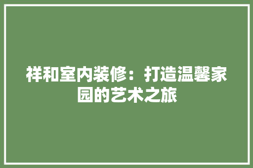 祥和室内装修：打造温馨家园的艺术之旅 室内设计