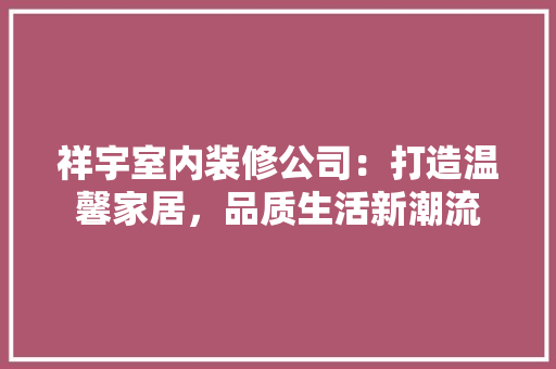 祥宇室内装修公司：打造温馨家居，品质生活新潮流 室内设计