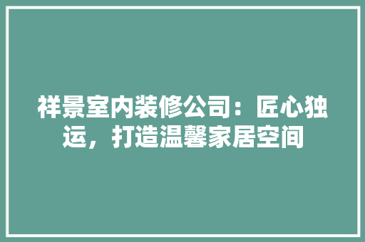 祥景室内装修公司：匠心独运，打造温馨家居空间 室内设计