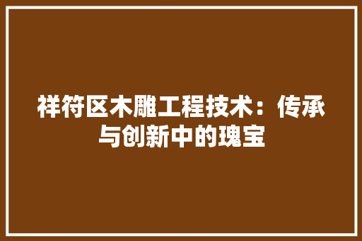 祥符区木雕工程技术：传承与创新中的瑰宝