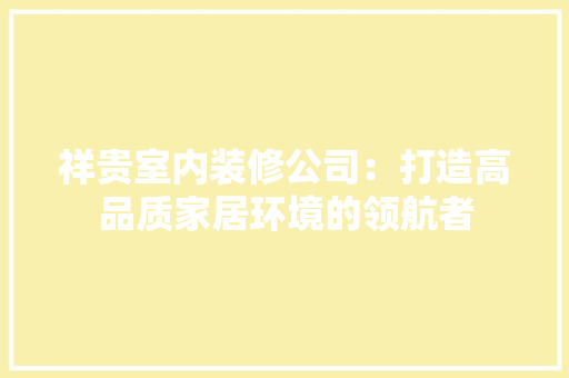 祥贵室内装修公司：打造高品质家居环境的领航者 室内设计