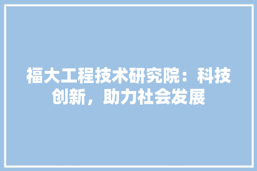 福大工程技术研究院：科技创新，助力社会发展