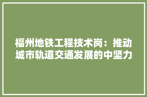 福州地铁工程技术岗：推动城市轨道交通发展的中坚力量 室内设计