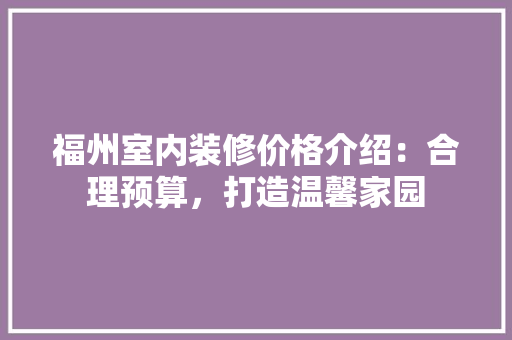 福州室内装修价格介绍：合理预算，打造温馨家园 室内设计
