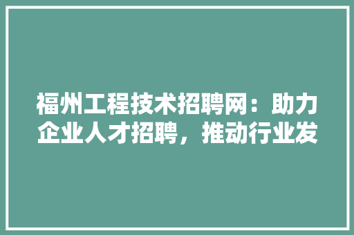 福州工程技术招聘网：助力企业人才招聘，推动行业发展 室内设计