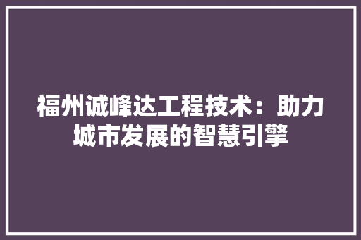福州诚峰达工程技术：助力城市发展的智慧引擎