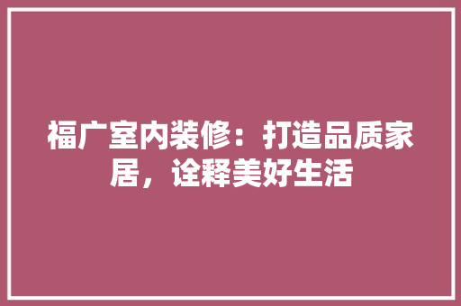 福广室内装修：打造品质家居，诠释美好生活