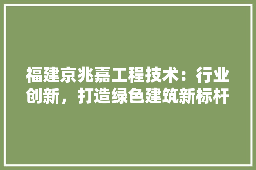 福建京兆嘉工程技术：行业创新，打造绿色建筑新标杆 室内设计