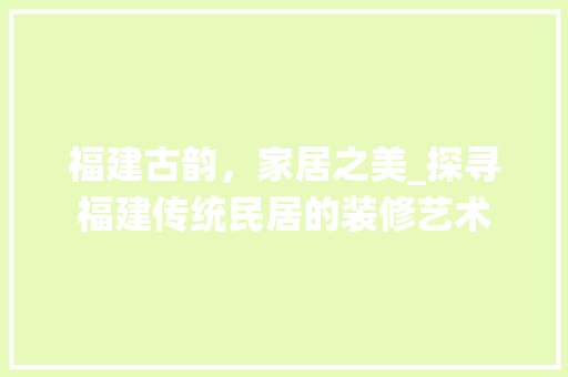 福建古韵，家居之美_探寻福建传统民居的装修艺术