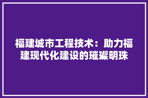 福建城市工程技术：助力福建现代化建设的璀璨明珠