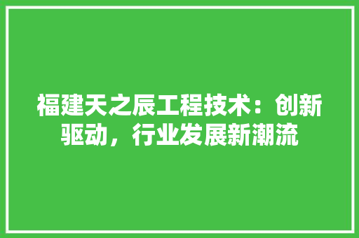 福建天之辰工程技术：创新驱动，行业发展新潮流 室内设计