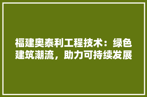福建奥泰利工程技术：绿色建筑潮流，助力可持续发展 室内设计