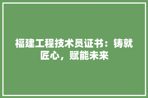 福建工程技术员证书：铸就匠心，赋能未来 室内设计