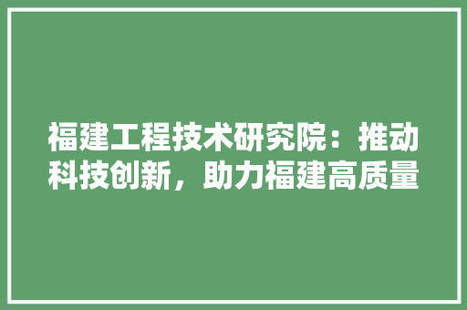 福建工程技术研究院：推动科技创新，助力福建高质量发展 室内设计