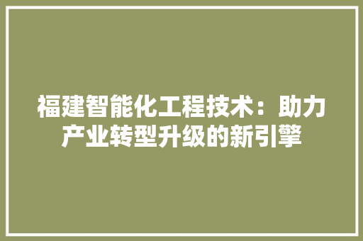 福建智能化工程技术：助力产业转型升级的新引擎