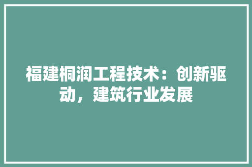 福建桐润工程技术：创新驱动，建筑行业发展 室内设计