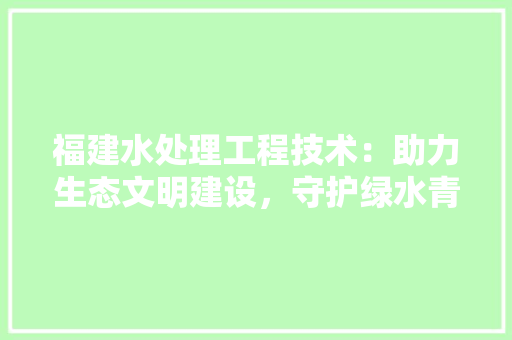 福建水处理工程技术：助力生态文明建设，守护绿水青山 室内设计