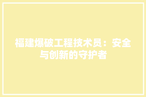 福建爆破工程技术员：安全与创新的守护者