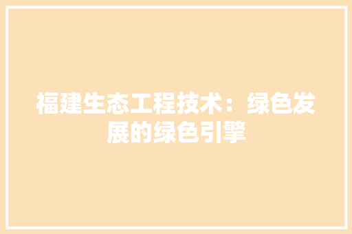 福建生态工程技术：绿色发展的绿色引擎 室内设计