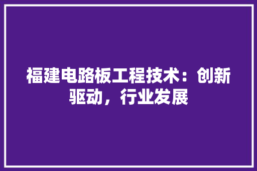 福建电路板工程技术：创新驱动，行业发展 室内设计