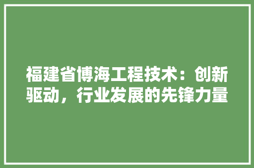 福建省博海工程技术：创新驱动，行业发展的先锋力量 室内设计