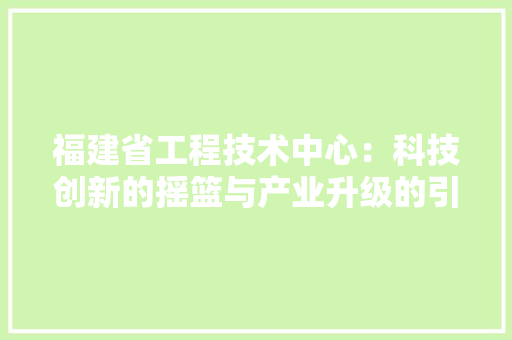 福建省工程技术中心：科技创新的摇篮与产业升级的引擎 室内设计