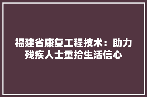 福建省康复工程技术：助力残疾人士重拾生活信心