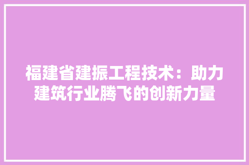 福建省建振工程技术：助力建筑行业腾飞的创新力量 室内设计