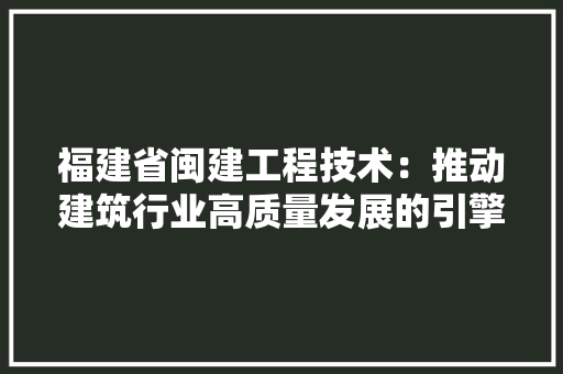 福建省闽建工程技术：推动建筑行业高质量发展的引擎 室内设计