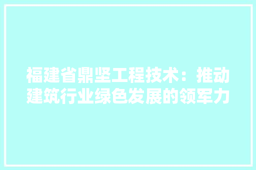 福建省鼎坚工程技术：推动建筑行业绿色发展的领军力量 室内设计