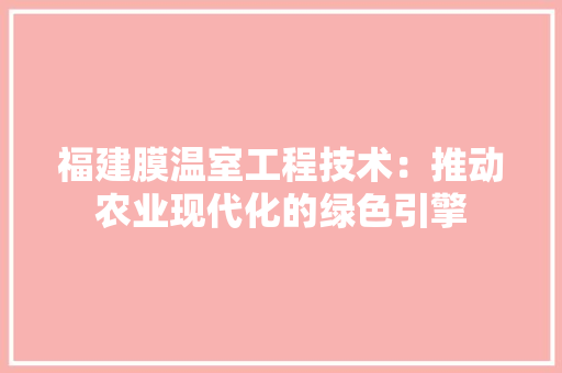 福建膜温室工程技术：推动农业现代化的绿色引擎