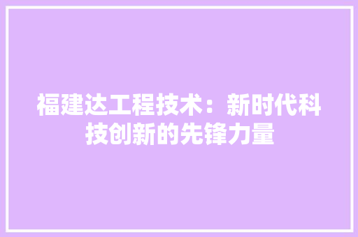福建达工程技术：新时代科技创新的先锋力量