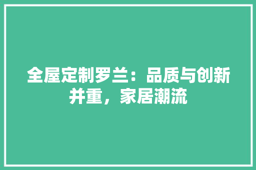 全屋定制罗兰：品质与创新并重，家居潮流