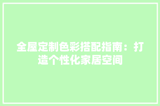 全屋定制色彩搭配指南：打造个性化家居空间 家居装修