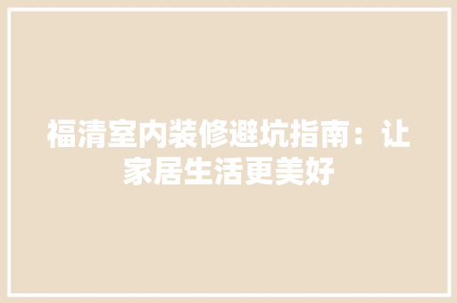 福清室内装修避坑指南：让家居生活更美好 室内设计
