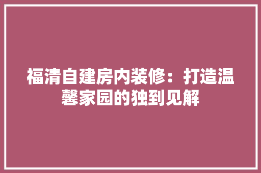 福清自建房内装修：打造温馨家园的独到见解 室内设计