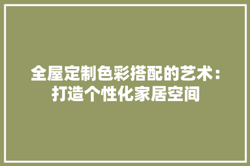 全屋定制色彩搭配的艺术：打造个性化家居空间 家居装修