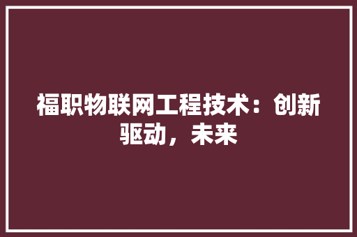 福职物联网工程技术：创新驱动，未来 室内设计