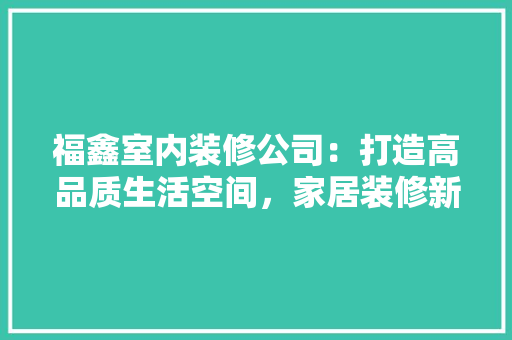 福鑫室内装修公司：打造高品质生活空间，家居装修新潮流 室内设计
