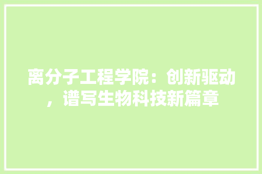 离分子工程学院：创新驱动，谱写生物科技新篇章 室内设计