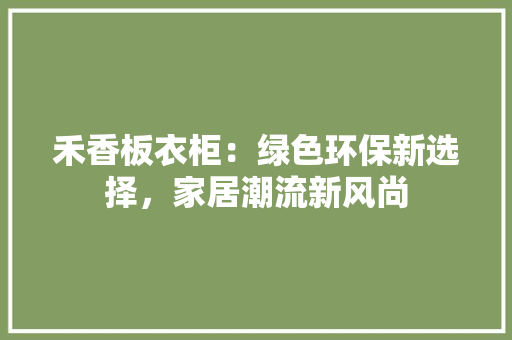 禾香板衣柜：绿色环保新选择，家居潮流新风尚 室内设计
