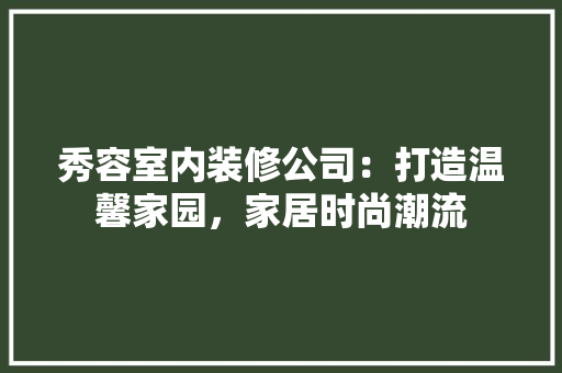 秀容室内装修公司：打造温馨家园，家居时尚潮流 室内设计