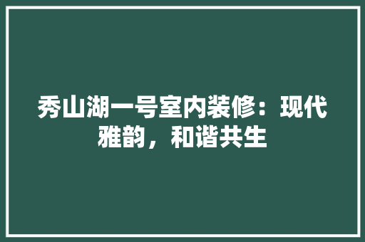 秀山湖一号室内装修：现代雅韵，和谐共生 室内设计