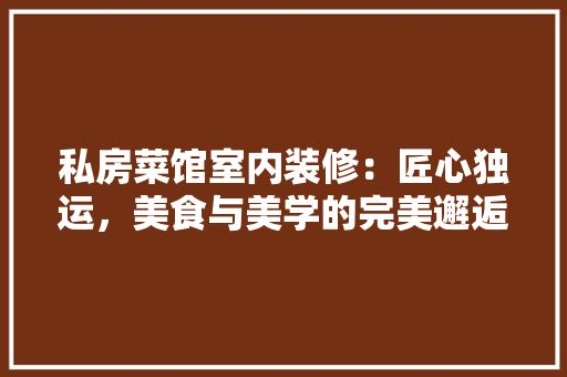 私房菜馆室内装修：匠心独运，美食与美学的完美邂逅 室内设计